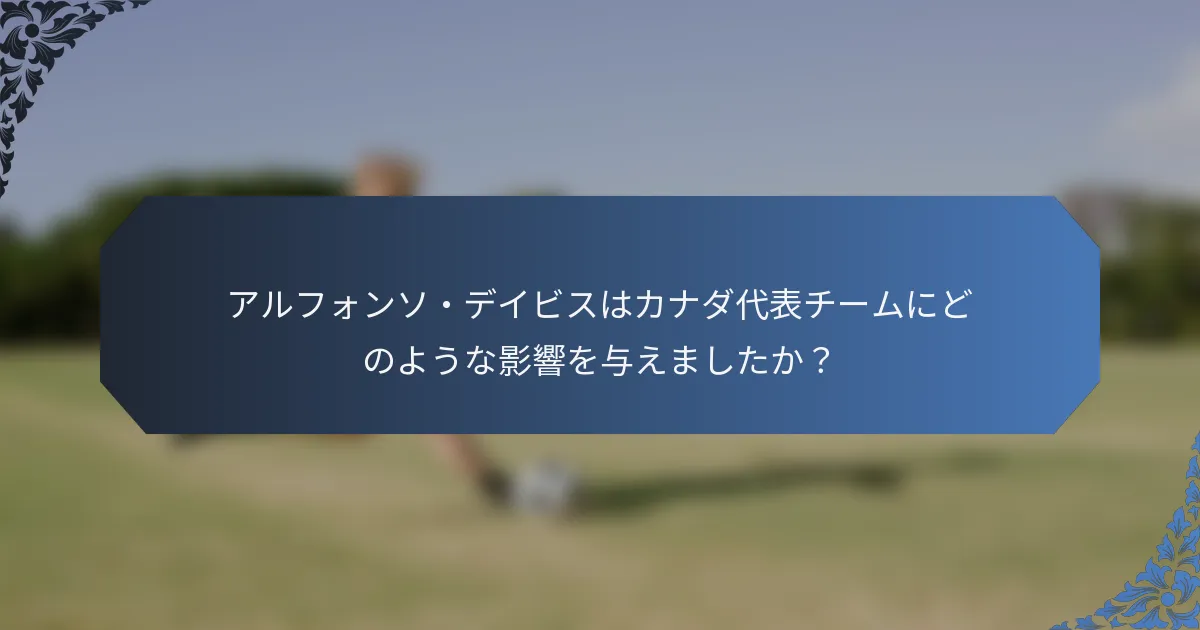 アルフォンソ・デイビスはカナダ代表チームにどのような影響を与えましたか？