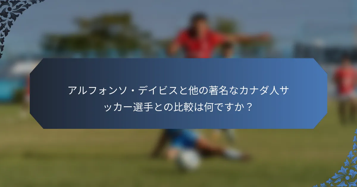 アルフォンソ・デイビスと他の著名なカナダ人サッカー選手との比較は何ですか？