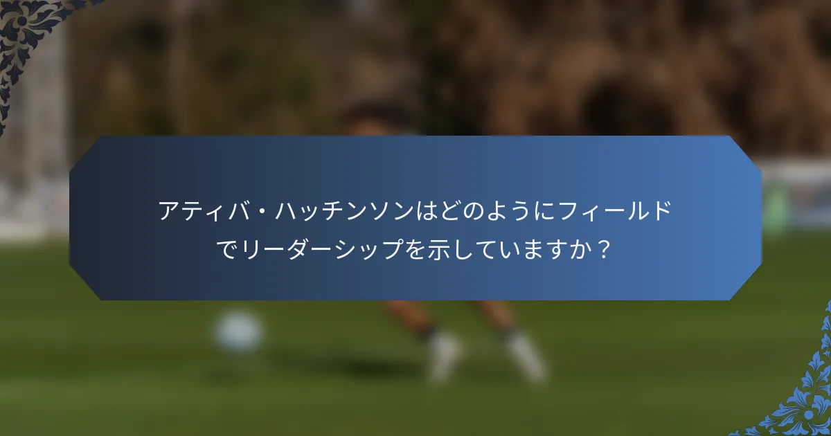 アティバ・ハッチンソンはどのようにフィールドでリーダーシップを示していますか？