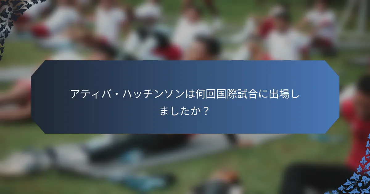 アティバ・ハッチンソンは何回国際試合に出場しましたか？