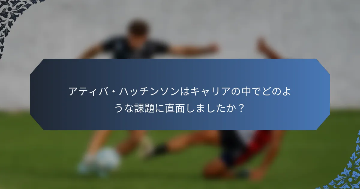 アティバ・ハッチンソンはキャリアの中でどのような課題に直面しましたか？