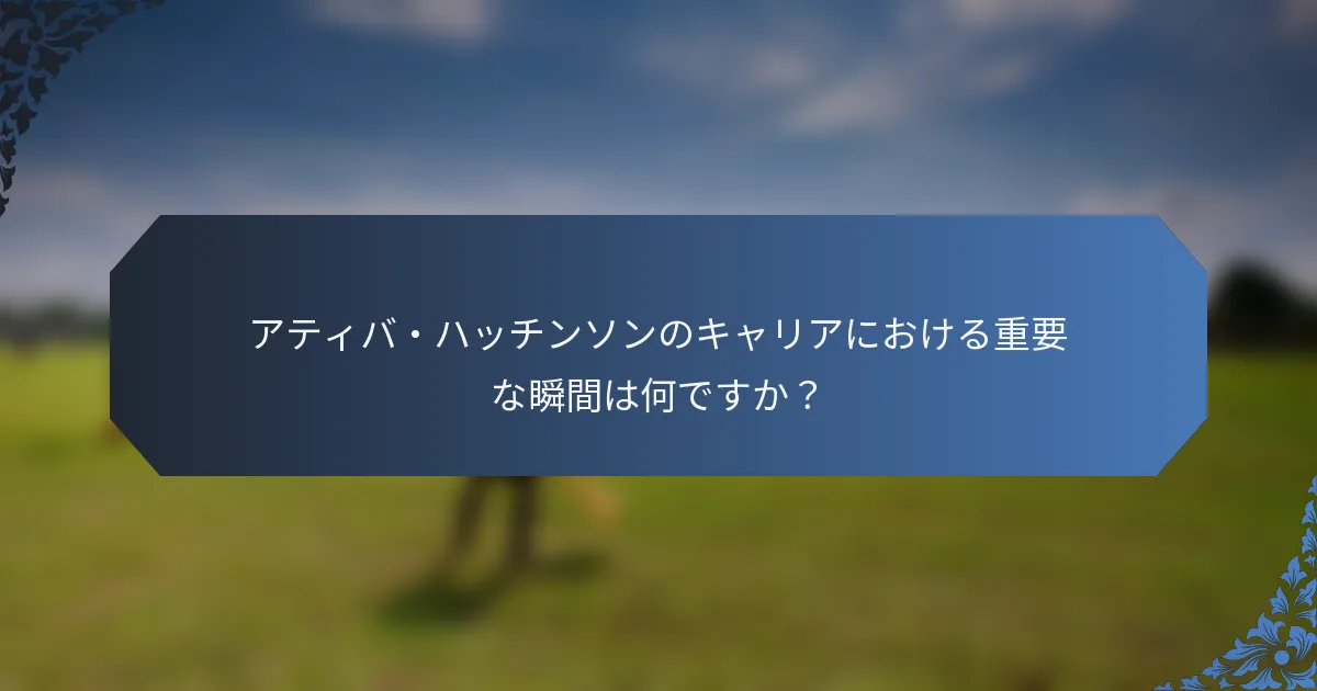 アティバ・ハッチンソンのキャリアにおける重要な瞬間は何ですか？
