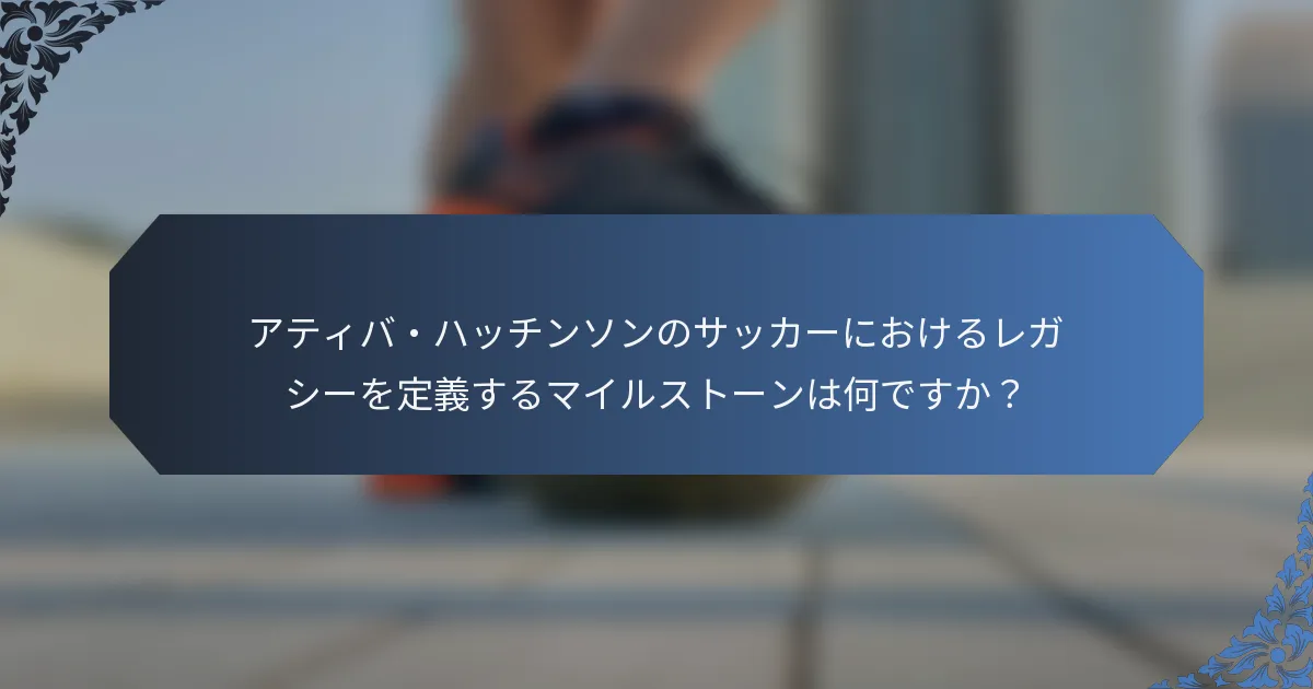 アティバ・ハッチンソンのサッカーにおけるレガシーを定義するマイルストーンは何ですか？