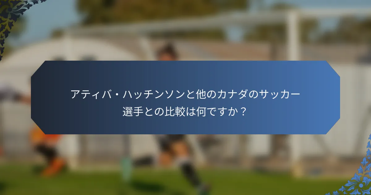 アティバ・ハッチンソンと他のカナダのサッカー選手との比較は何ですか？