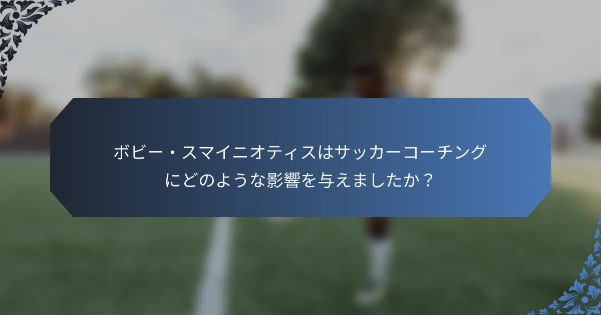ボビー・スマイニオティスはサッカーコーチングにどのような影響を与えましたか?