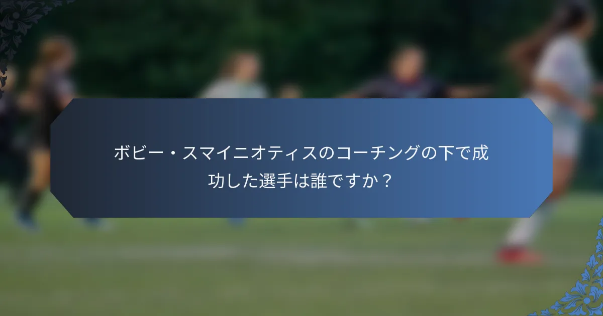 ボビー・スマイニオティスのコーチングの下で成功した選手は誰ですか?