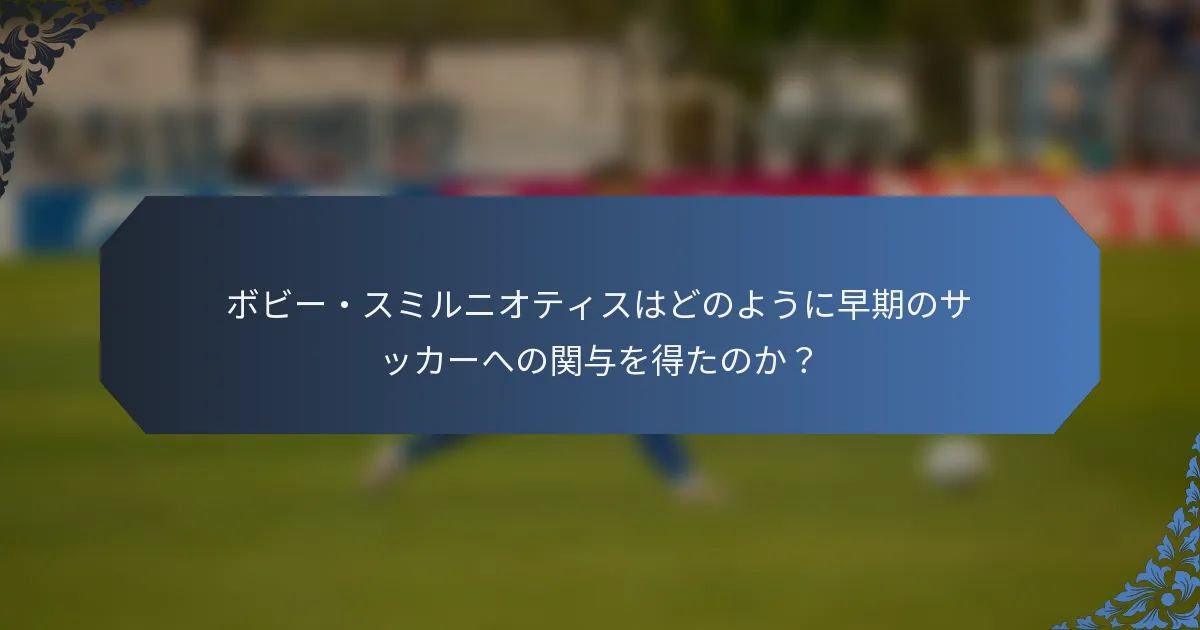 ボビー・スミルニオティスはどのように早期のサッカーへの関与を得たのか？
