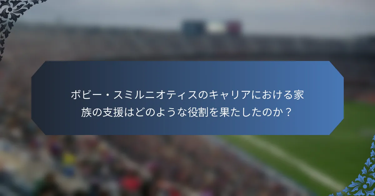ボビー・スミルニオティスのキャリアにおける家族の支援はどのような役割を果たしたのか？