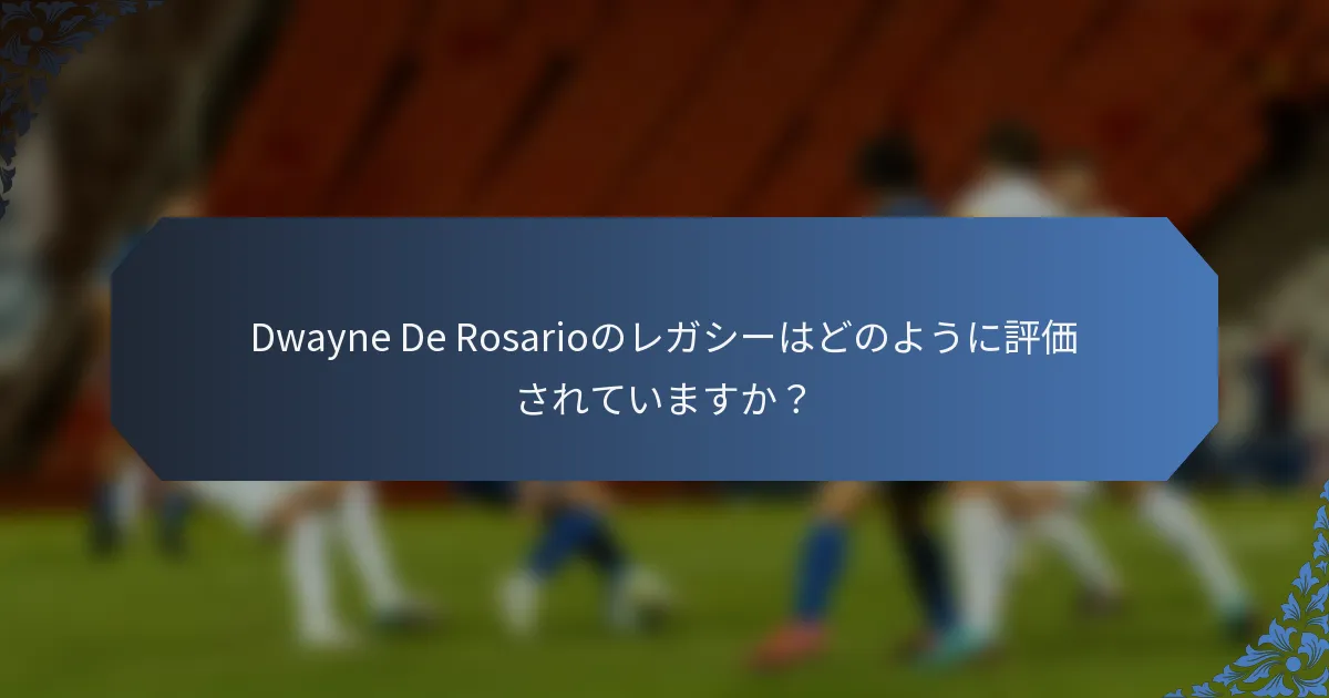 Dwayne De Rosarioのレガシーはどのように評価されていますか？