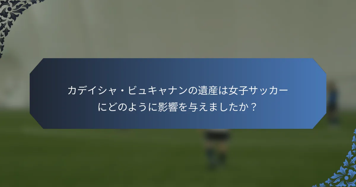 カデイシャ・ビュキャナンの遺産は女子サッカーにどのように影響を与えましたか？