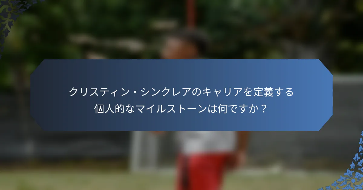 クリスティン・シンクレアのキャリアを定義する個人的なマイルストーンは何ですか？