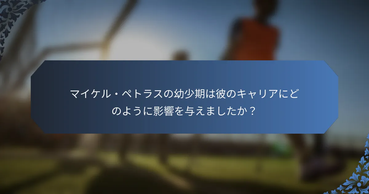 マイケル・ペトラスの幼少期は彼のキャリアにどのように影響を与えましたか？