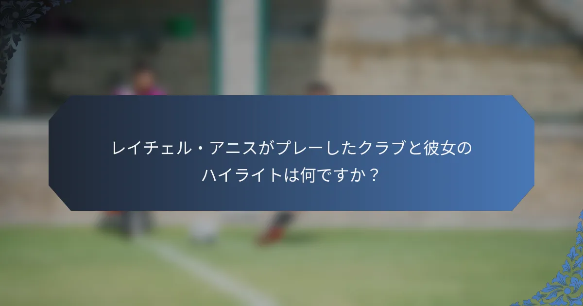 レイチェル・アニスがプレーしたクラブと彼女のハイライトは何ですか？
