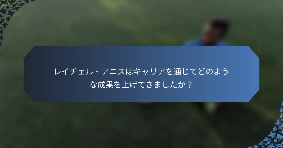 レイチェル・アニスはキャリアを通じてどのような成果を上げてきましたか？