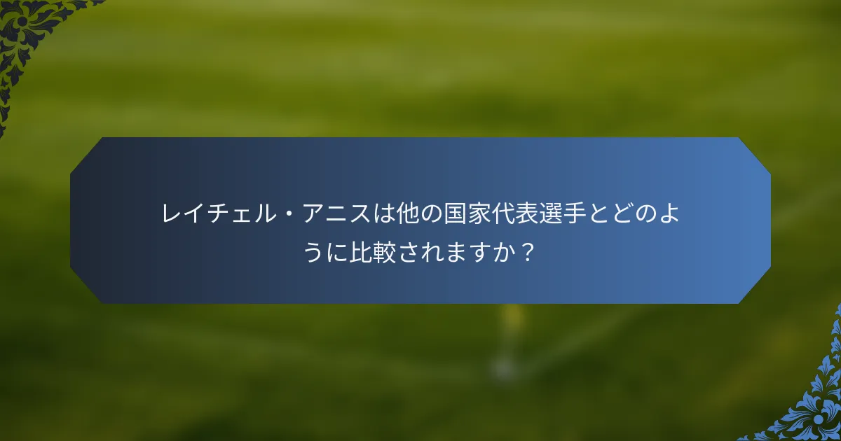 レイチェル・アニスは他の国家代表選手とどのように比較されますか？