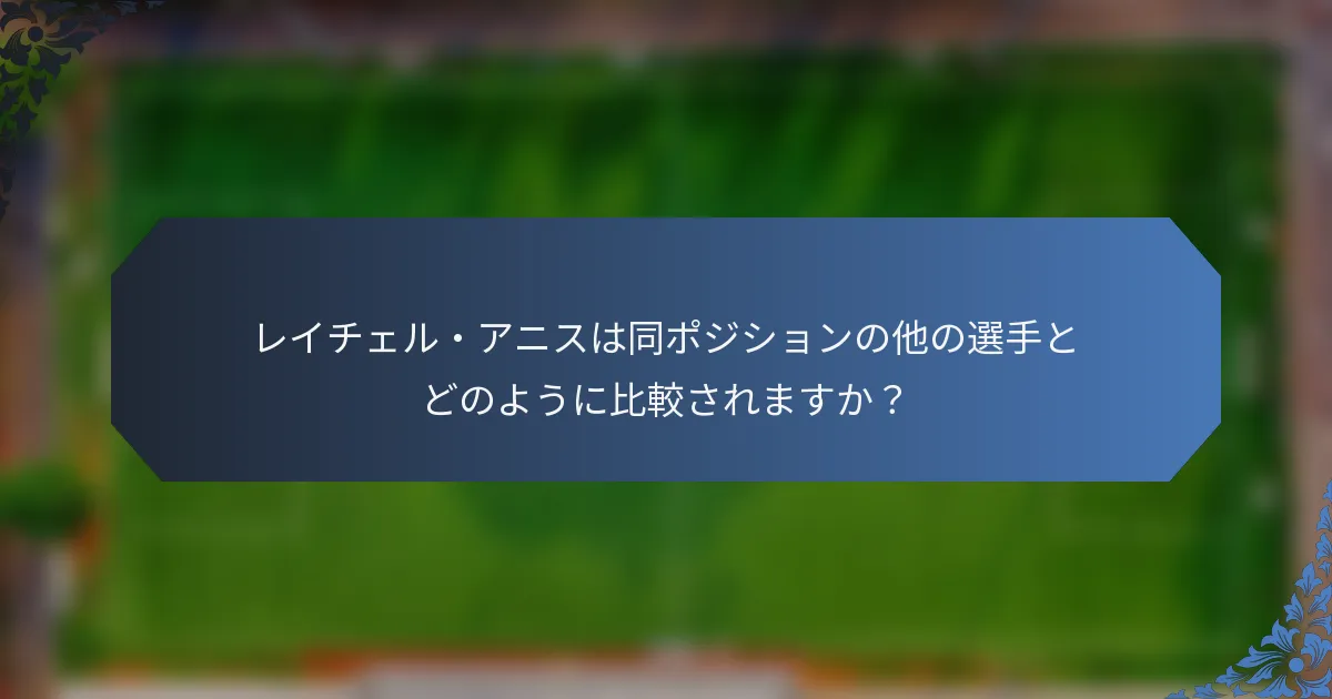 レイチェル・アニスは同ポジションの他の選手とどのように比較されますか？