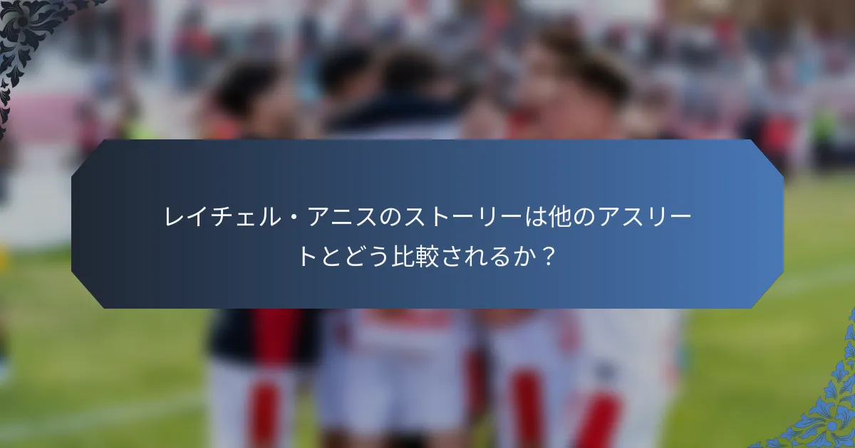 レイチェル・アニスのストーリーは他のアスリートとどう比較されるか？