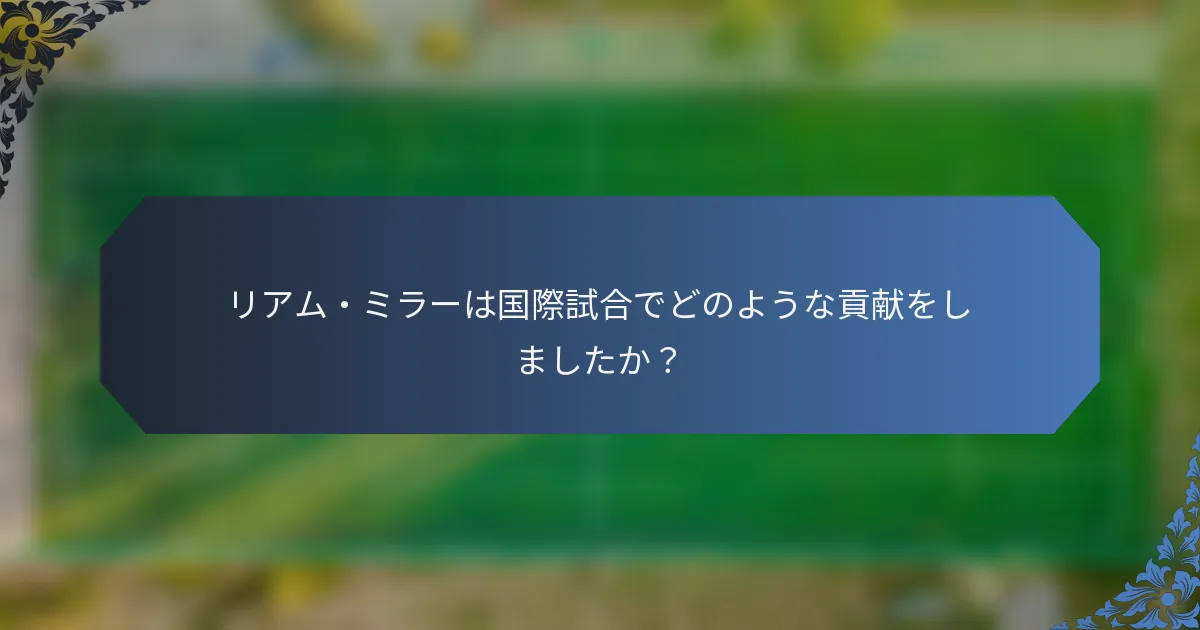 リアム・ミラーは国際試合でどのような貢献をしましたか？