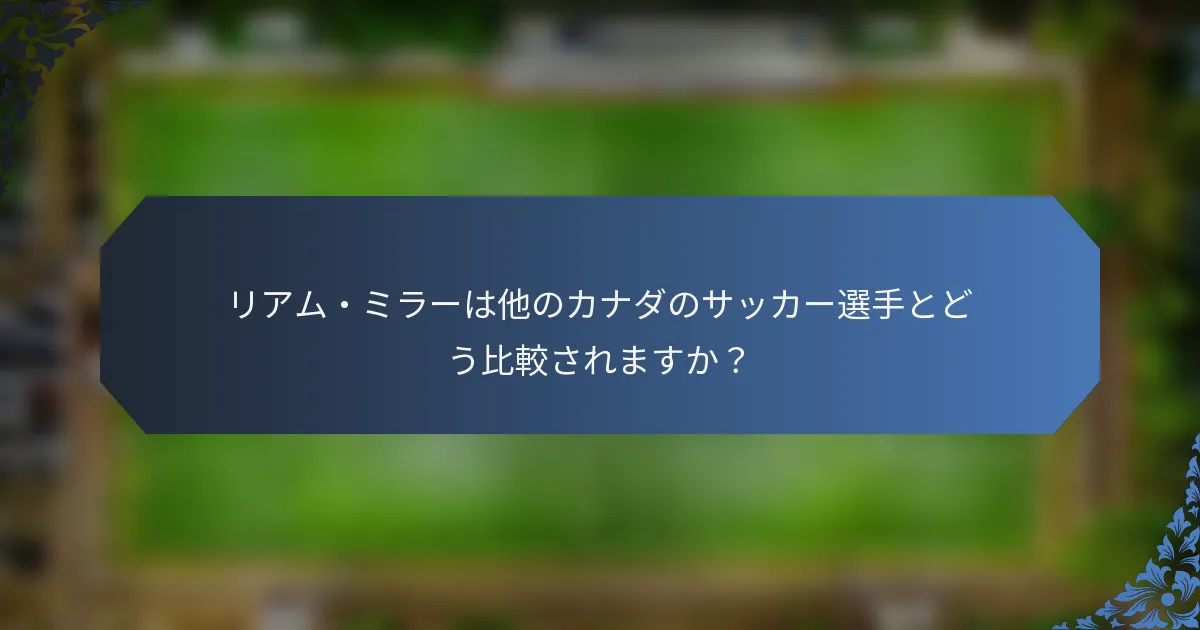 リアム・ミラーは他のカナダのサッカー選手とどう比較されますか？