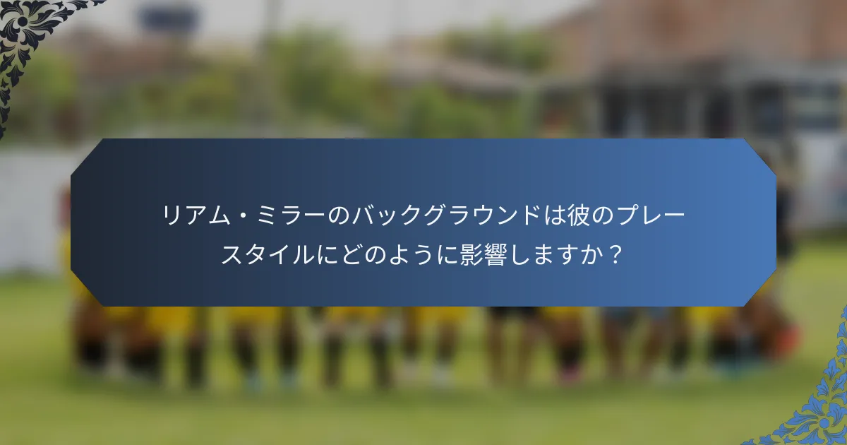 リアム・ミラーのバックグラウンドは彼のプレースタイルにどのように影響しますか？