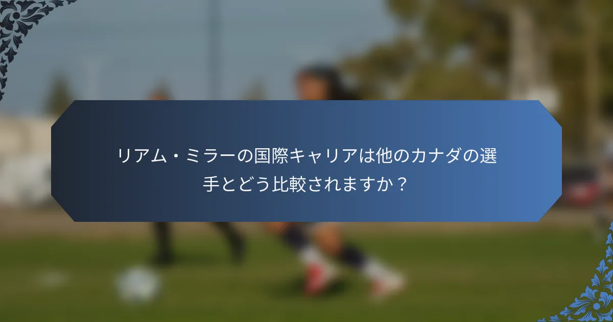 リアム・ミラーの国際キャリアは他のカナダの選手とどう比較されますか？