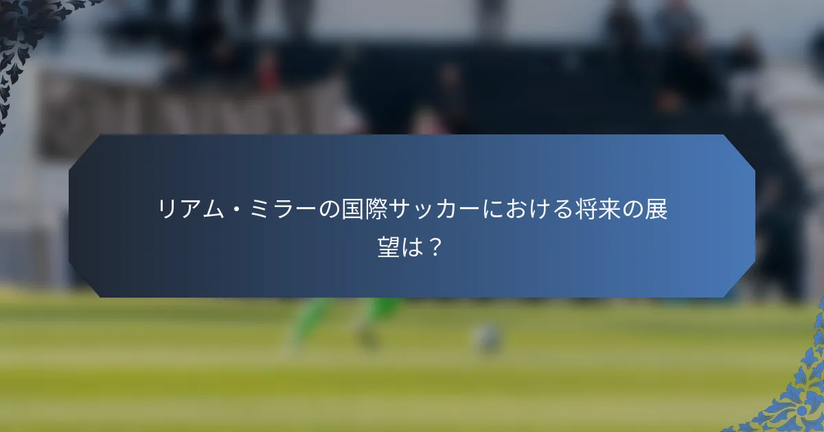 リアム・ミラーの国際サッカーにおける将来の展望は？