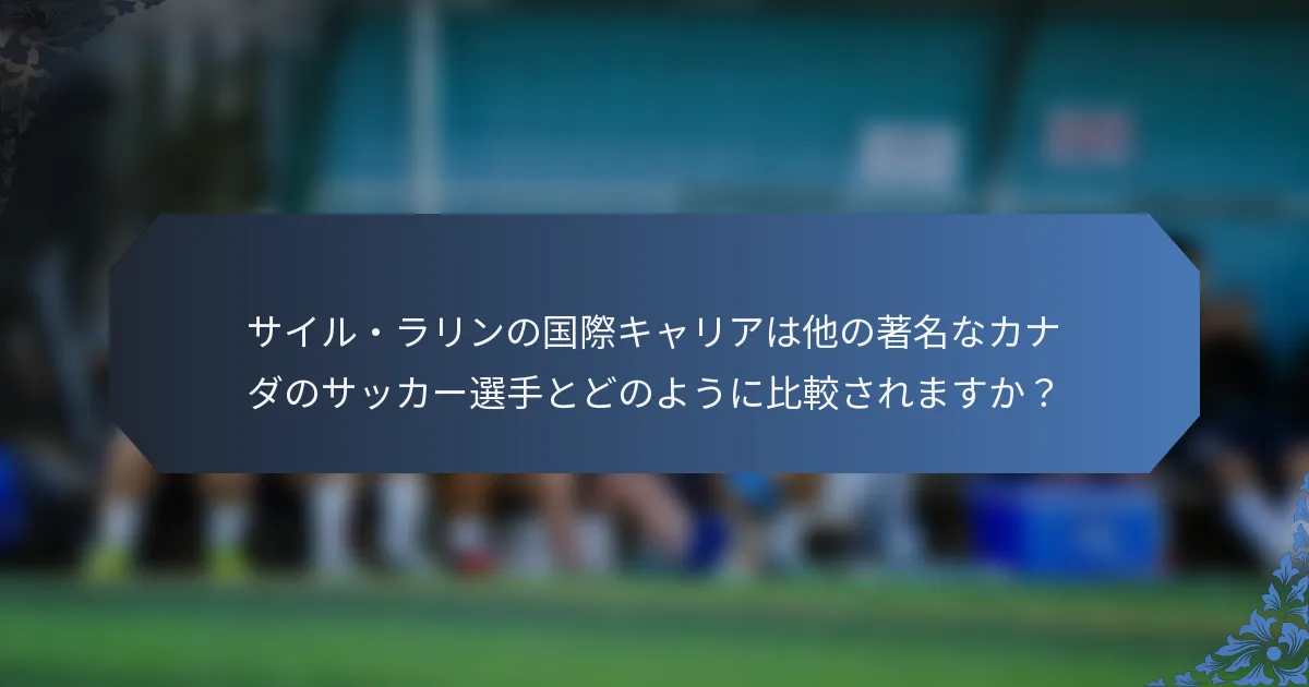 サイル・ラリンの国際キャリアは他の著名なカナダのサッカー選手とどのように比較されますか？