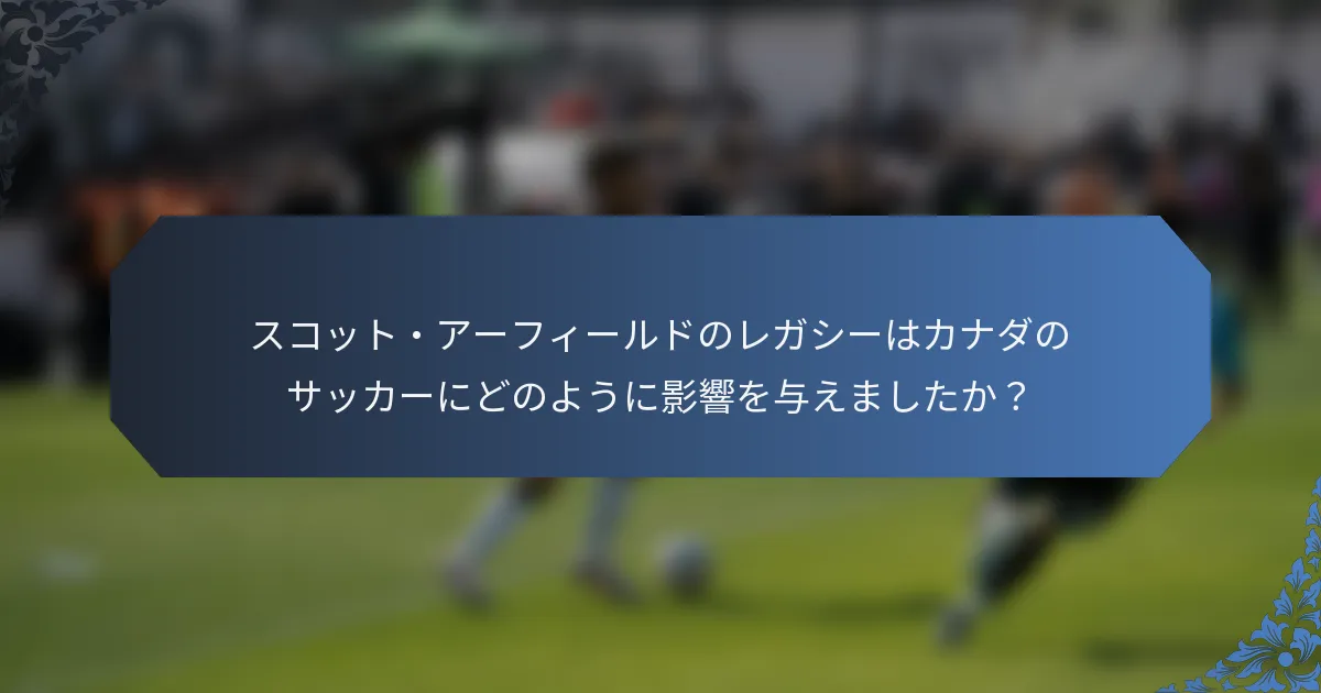 スコット・アーフィールドのレガシーはカナダのサッカーにどのように影響を与えましたか？