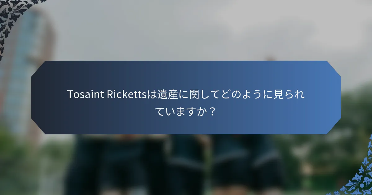 Tosaint Rickettsは遺産に関してどのように見られていますか？