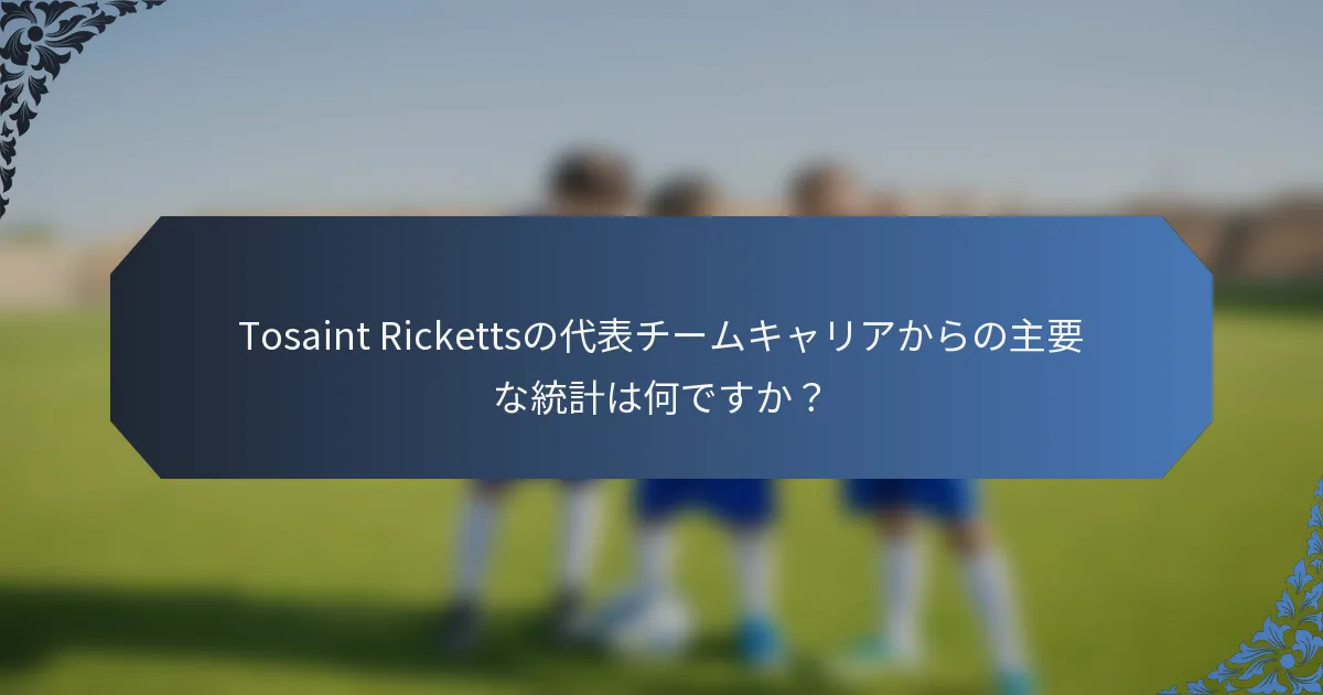 Tosaint Rickettsの代表チームキャリアからの主要な統計は何ですか？